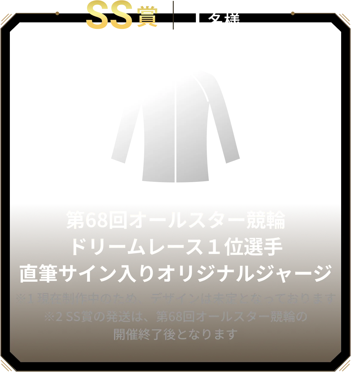 SS賞 1名様 R第68回オールスター競輪ドリームレース１位選手直筆サイン入りオリジナルジャージ ※1 現在制作中のため、デザインは未定となっております※2 SS賞の発送は、第68回オールスター競輪の開催終了後となります