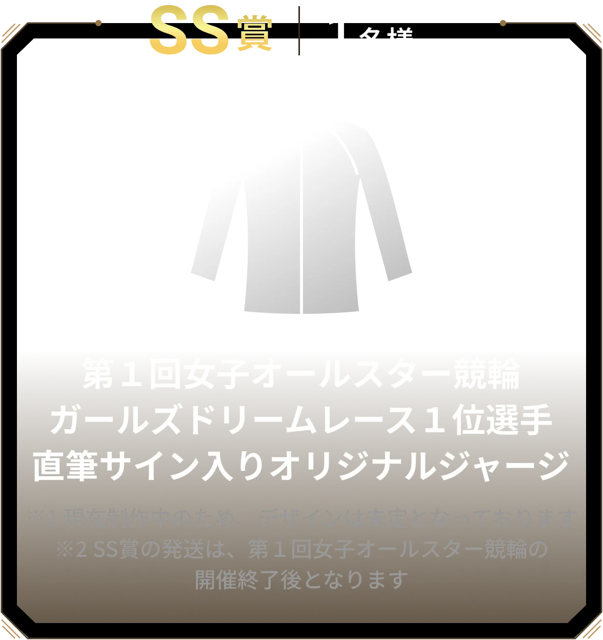SS賞 1名様 第１回女子オールスター競輪ガールズドリームレース１位選手直筆サイン入りオリジナルジャージ ※1 現在制作中のため、デザインは未定となっております※2 SS賞の発送は、第１回女子オールスター競輪の開催終了後となります