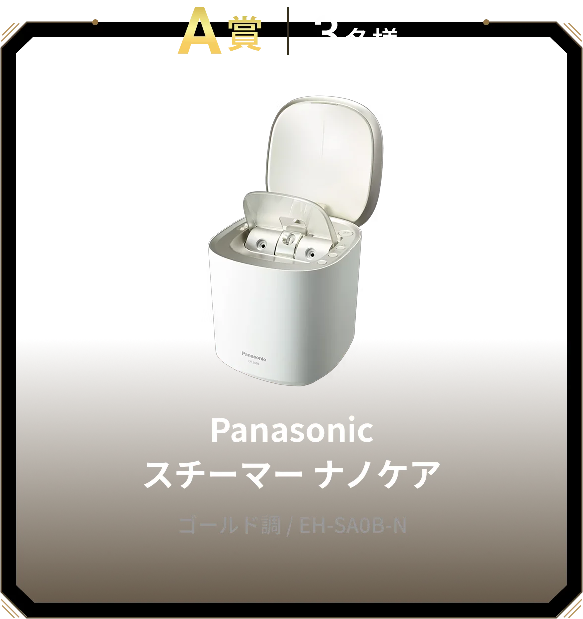 A賞 3名様 Panasonic スチーマー ナノケア ゴールド調 / EH-SA0B-N
